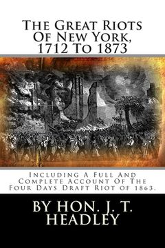 portada The Great Riots Of New York, 1712 To 1873: Including A Full And Complete Account Of The Four Days Draft Riot of 1863. (en Inglés)