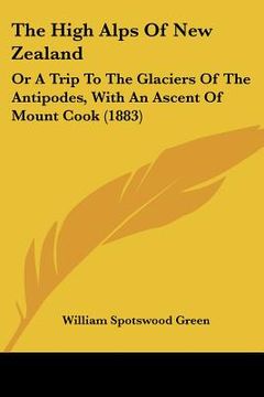 portada the high alps of new zealand: or a trip to the glaciers of the antipodes, with an ascent of mount cook (1883) (en Inglés)