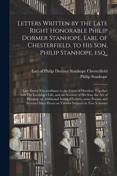 portada Letters Written by the Late Right Honorable Philip Dormer Stanhope, Earl of Chesterfield, to His Son, Philip Stanhope, Esq.,: Late Envoy Extraordinary (en Inglés)