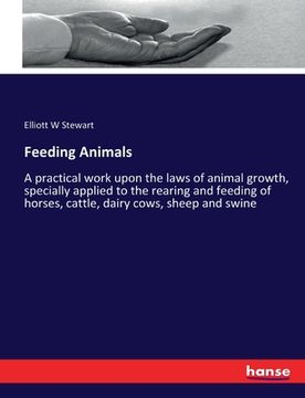 portada Feeding Animals: A practical work upon the laws of animal growth, specially applied to the rearing and feeding of horses, cattle, dairy (en Inglés)