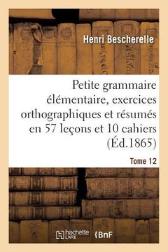 portada Petite Grammaire Élémentaire: Avec Exercices Orthographiques Tome 12: Et Résumés En 57 Leçons Et En 10 Cahiers (en Francés)