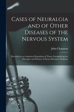 portada Cases of Neuralgia and of Other Diseases of the Nervous System: Preceded by an Analytical Exposition of Them, Exemplifying the Principles and Practice (en Inglés)