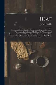 portada Heat: Science and Philosophy of Its Production and Application to the Warming and Ventilation of Buildings, the Absorbing an