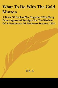 portada what to do with the cold mutton: a book of rechauffes, together with many other approved receipts for the kitchen of a gentleman of moderate income (1
