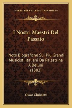 portada I Nostri Maestri Del Passato: Note Biografiche Sui Piu Grandi Musicisti Italiani Da Palestrina A Bellini (1882) (in Italian)