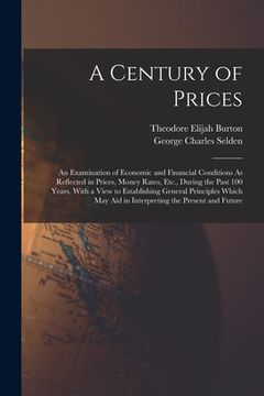 portada A Century of Prices: An Examination of Economic and Financial Conditions As Reflected in Prices, Money Rates, Etc., During the Past 100 Yea (en Inglés)