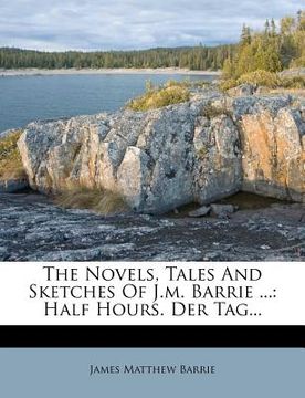 portada the novels, tales and sketches of j.m. barrie ...: half hours. der tag... (in English)