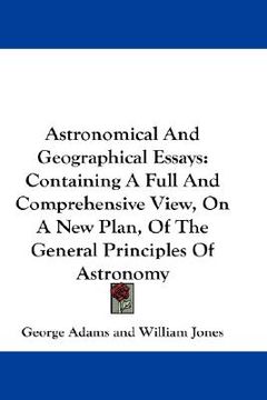 portada astronomical and geographical essays: containing a full and comprehensive view, on a new plan, of the general principles of astronomy (en Inglés)