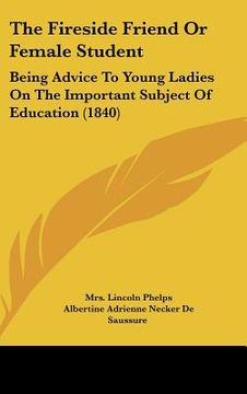 portada the fireside friend or female student: being advice to young ladies on the important subject of education (1840) (en Inglés)