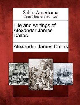portada life and writings of alexander james dallas.