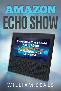 portada Amazon Echo Show: Everything You Should Know about Amazon Echo Show from Beginner to Advanced (en Inglés)