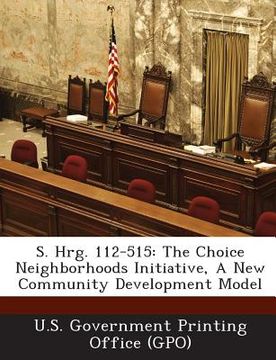 portada S. Hrg. 112-515: The Choice Neighborhoods Initiative, a New Community Development Model