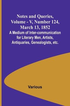 portada Notes and Queries, Vol. V, Number 124, March 13, 1852; A Medium of Inter-communication for Literary Men, Artists, Antiquaries, Genealogists, etc. (en Inglés)