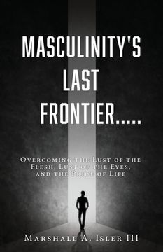portada Masculinity's Last Frontier.....: Overcoming the Lust of the Flesh, Lust of the Eyes, and the Pride of Life (en Inglés)