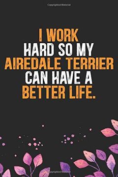 portada I Work Hard so my Airedale Terrier can Have a Better Life: Cool Airedale Terrier dog Journal Not - Airedale Terrier Puppy Lover Gifts – Funny. Terrier Owner Gifts. 6 x 9 in 120 Pages 