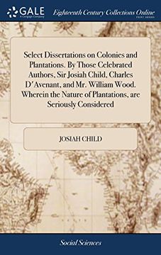 portada Select Dissertations on Colonies and Plantations. By Those Celebrated Authors, sir Josiah Child, Charles D'avenant, and mr. William Wood. Wherein the Nature of Plantations, are Seriously Considered 