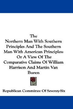 portada the northern man with southern principles and the southern man with american principles: or a view of the comparative claims of william harrison and m (en Inglés)