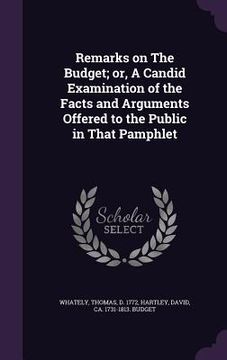portada Remarks on The Budget; or, A Candid Examination of the Facts and Arguments Offered to the Public in That Pamphlet (in English)