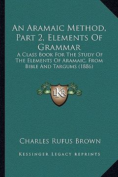 portada an aramaic method, part 2, elements of grammar: a class book for the study of the elements of aramaic, from bible and targums (1886) (en Inglés)