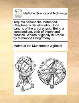 portada terjuma canoonch mahmood cheghmeny der elm tebb. short canons of the art of physic. being a compendium, both of theory and practice. written originall