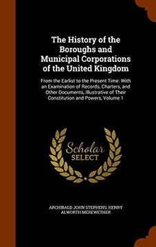 portada The History of the Boroughs and Municipal Corporations of the United Kingdom: From the Earlist to the Present Time: With an Examination of Records, ... of Their Constitution and Powers, Volume 1