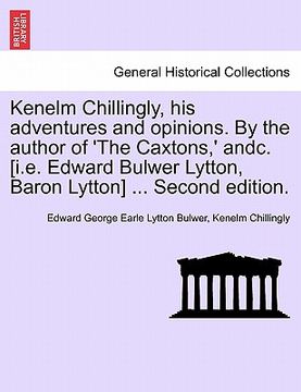 portada kenelm chillingly, his adventures and opinions. by the author of 'the caxtons, ' andc. [i.e. edward bulwer lytton, baron lytton] ... second edition.