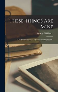portada These Things Are Mine; the Autobiography of a Journeyman Playwright .. (en Inglés)