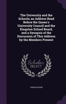 portada The University and the Schools; an Address Read Before the Queen's University Council and the Kingston School Board, and a Synopsis of the Discussion (en Inglés)