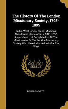 portada The History Of The London Missionary Society, 1795-1895: India. West Indies. China. Missions Abandoned. Home Affairs: 1821-1895. Appendices: I. A Comp