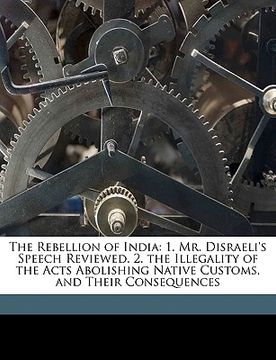 portada the rebellion of india: 1. mr. disraeli's speech reviewed. 2. the illegality of the acts abolishing native customs, and their consequences (in English)