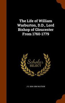 portada The Life of William Warburton, D.D., Lord Bishop of Gloucester From 1760-1779 (in English)