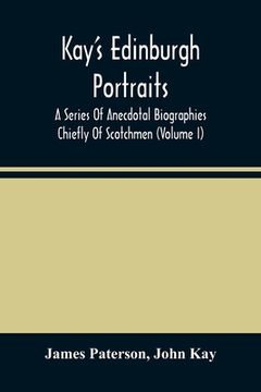 portada Kay'S Edinburgh Portraits: A Series Of Anecdotal Biographies Chiefly Of Scotchmen (Volume I) (en Inglés)