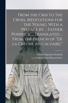 portada From the Crib to the Cross. Meditations for the Young. With a Preface by ... Father Purbrick ... Translated ... From the French of "De La Crèche (en Inglés)