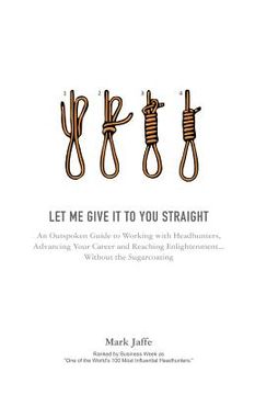 portada Let Me Give It To You Straight: An Outspoken Guide to Working With Headhunters, Advancing Your Career and Reaching Enlightenment... Without the Sugarc (en Inglés)