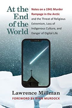portada At the end of the World: Notes on a 1941 Murder Rampage in the Arctic and the Threat of Religious Extremism, Loss of Indigenous Culture, and Danger of Digital Life (en Inglés)