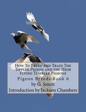portada How To Breed and Train The Tippler Pigeon and the High Flying Tumbler Pigeons: Pigeon Breeds Book 6 (en Inglés)
