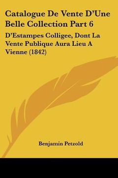 portada Catalogue De Vente D'Une Belle Collection Part 6: D'Estampes Colligee, Dont La Vente Publique Aura Lieu A Vienne (1842) (en Francés)