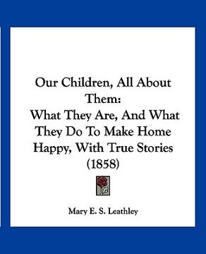 portada our children, all about them: what they are, and what they do to make home happy, with true stories (1858)