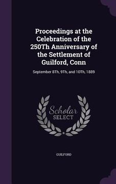 portada Proceedings at the Celebration of the 250Th Anniversary of the Settlement of Guilford, Conn: September 8Th, 9Th, and 10Th, 1889 (en Inglés)