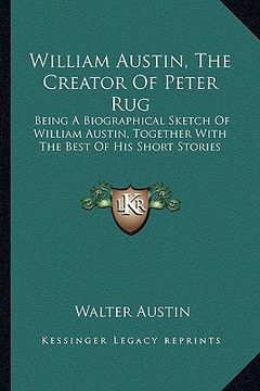 portada william austin, the creator of peter rug: being a biographical sketch of william austin, together with the best of his short stories (en Inglés)