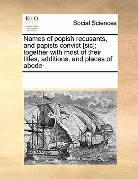 portada names of popish recusants, and papists convict [sic]; together with most of their titles, additions, and places of abode (en Inglés)