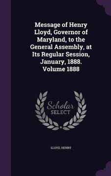 portada Message of Henry Lloyd, Governor of Maryland, to the General Assembly, at Its Regular Session, January, 1888. Volume 1888 (en Inglés)