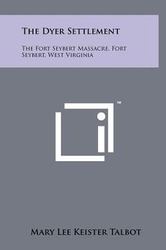 portada the dyer settlement: the fort seybert massacre, fort seybert, west virginia (en Inglés)