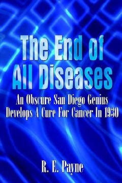 portada the end of all diseases: an obscure san diego genius develops a cure for cancer in 1930 (en Inglés)