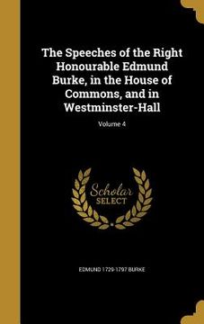 portada The Speeches of the Right Honourable Edmund Burke, in the House of Commons, and in Westminster-Hall; Volume 4 (en Inglés)