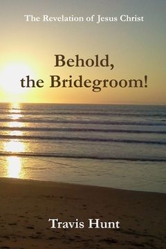 portada Behold, the Bridegroom!: A Fresh New Commentary on the Revelation of Jesus Christ (en Inglés)