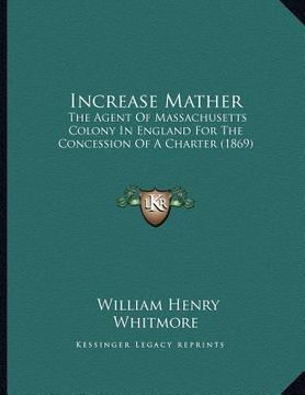 portada increase mather: the agent of massachusetts colony in england for the concession of a charter (1869)