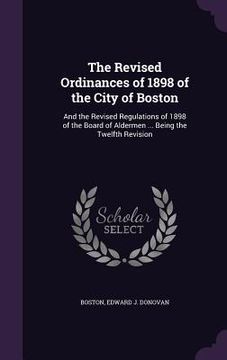portada The Revised Ordinances of 1898 of the City of Boston: And the Revised Regulations of 1898 of the Board of Aldermen ... Being the Twelfth Revision