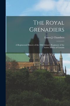 portada The Royal Grenadiers: A Regimental History of the 10th Infantry Regiment of the Active Militia of Canada (en Inglés)