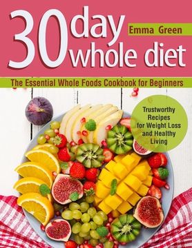 portada 30 Day Whole Diet: The Essential Whole Foods Cookbook for Beginners. Trustworthy Recipes for Weight Loss and Healthy Living (en Inglés)